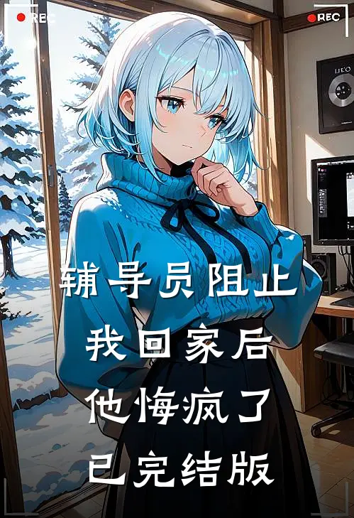 辅导员阻止我回家后，他悔疯了已完结版