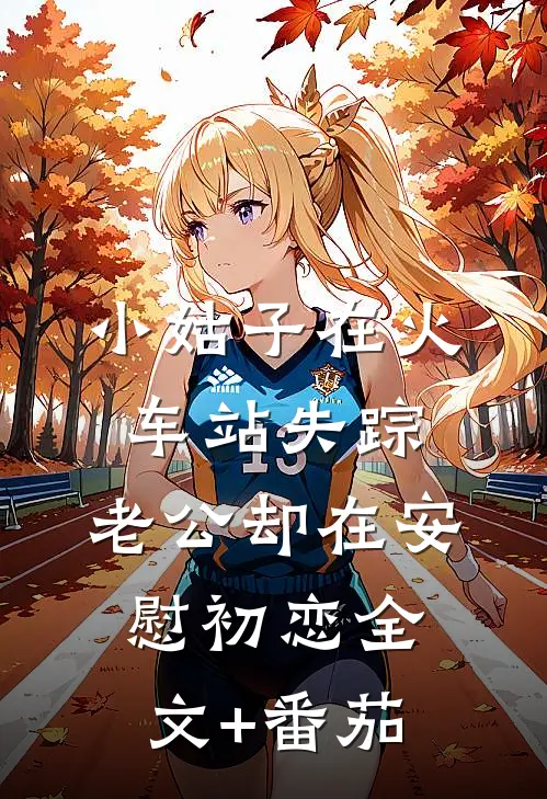 小姑子在火车站失踪，老公却在安慰初恋全文+番茄