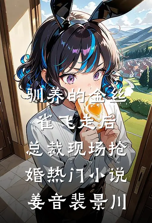 驯养的金丝雀飞走后，总裁现场抢婚热门小说姜音裴景川
