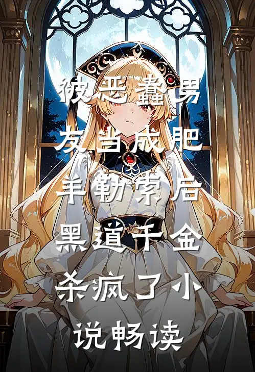 被恶蠢男友当成肥羊勒索后，黑道千金杀疯了小说畅读
