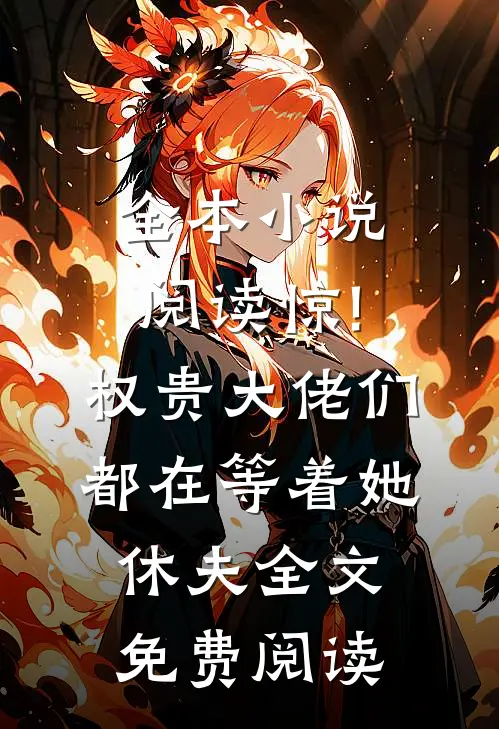 全本小说阅读惊!权贵大佬们都在等着她休夫全文免费阅读