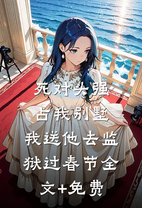 死对头强占我别墅，我送他去监狱过春节全文+免费