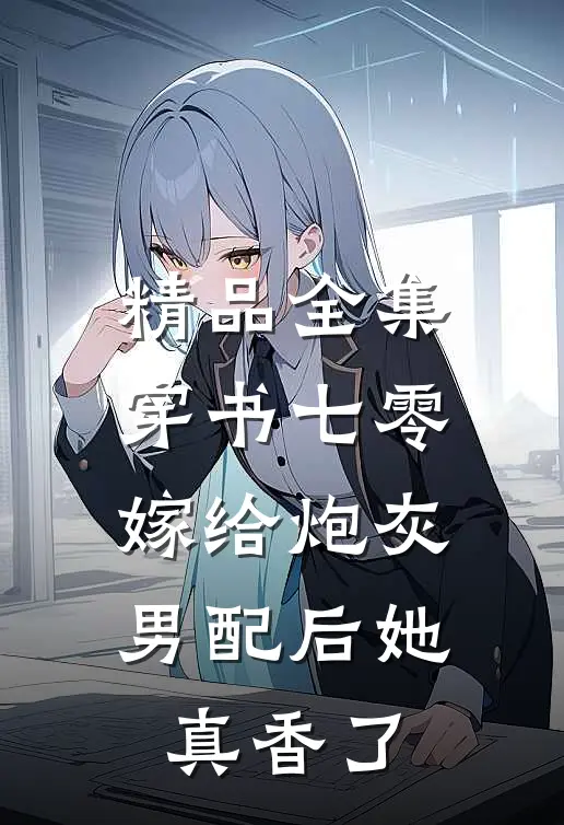 精品全集穿书七零：嫁给炮灰男配后她真香了