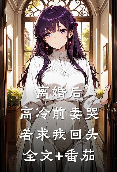 离婚后，高冷前妻哭着求我回头全文+番茄