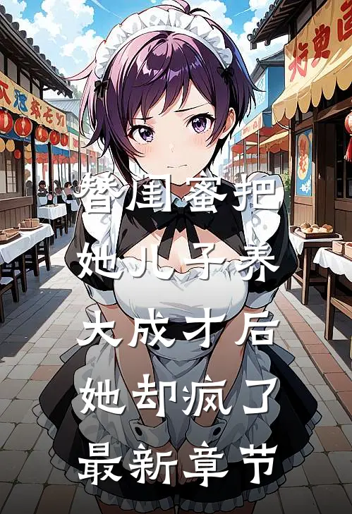 替闺蜜把她儿子养大成才后，她却疯了最新章节