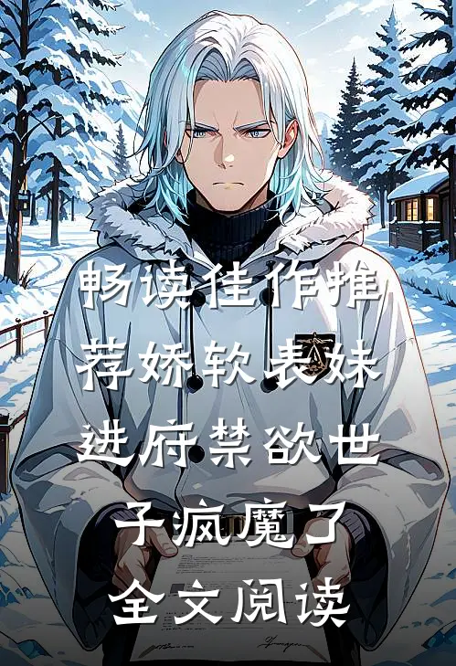 畅读佳作推荐娇软表妹进府禁欲世子疯魔了全文阅读
