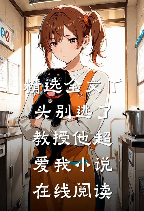 精选全文丫头别逃了教授他超爱我小说在线阅读