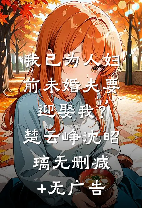 我已为人妇，前未婚夫要迎娶我？楚云峥沈昭璃无删减+无广告
