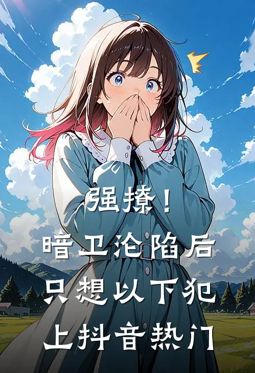 强撩！暗卫沦陷后，只想以下犯上抖音热门