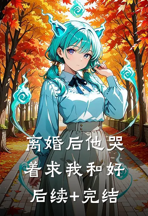 离婚后他哭着求我和好后续+完结