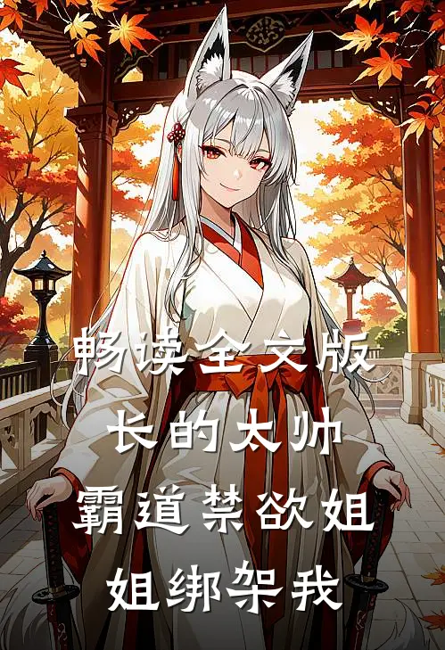 畅读全文版长的太帅，霸道禁欲姐姐绑架我