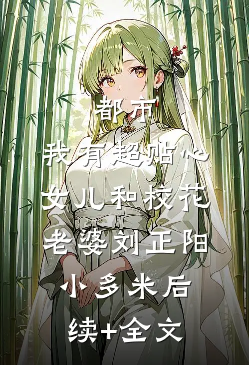都市：我有超贴心女儿和校花老婆刘正阳小多米后续+全文