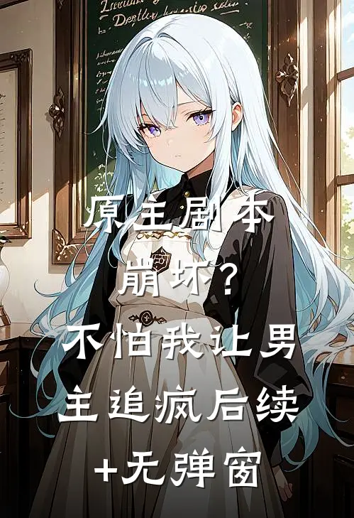 原主剧本崩坏？不怕，我让男主追疯后续+无弹窗