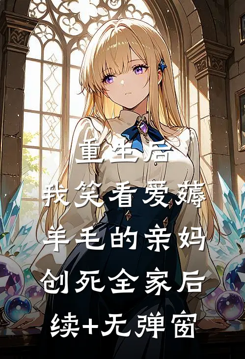 重生后，我笑看爱薅羊毛的亲妈创死全家后续+无弹窗