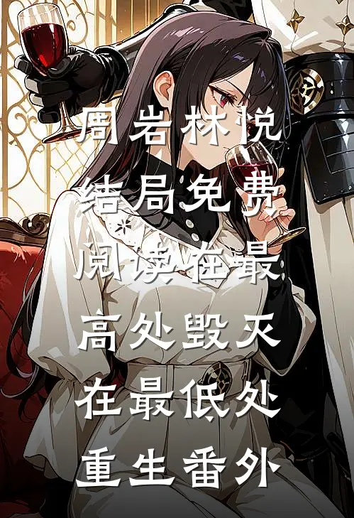 周岩林悦结局免费阅读在最高处毁灭，在最低处重生番外
