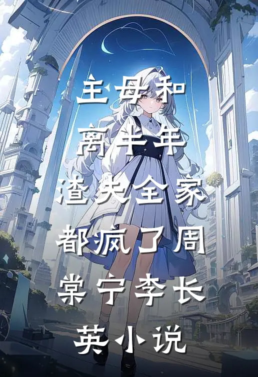 主母和离半年，渣夫全家都疯了周棠宁李长英小说