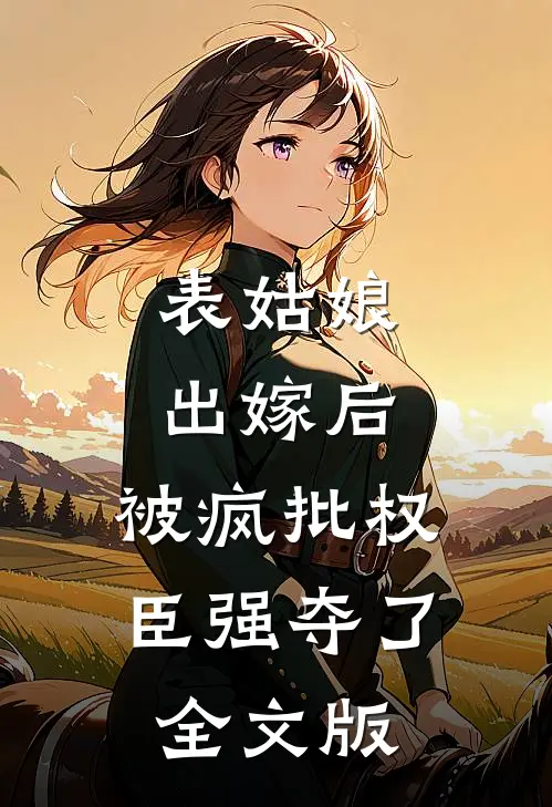 表姑娘出嫁后,被疯批权臣强夺了全文版