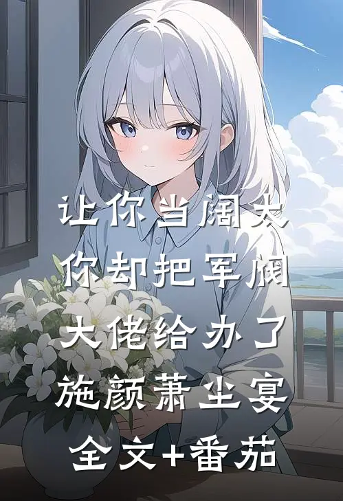 让你当阔太，你却把军阀大佬给办了施颜萧尘宴全文+番茄