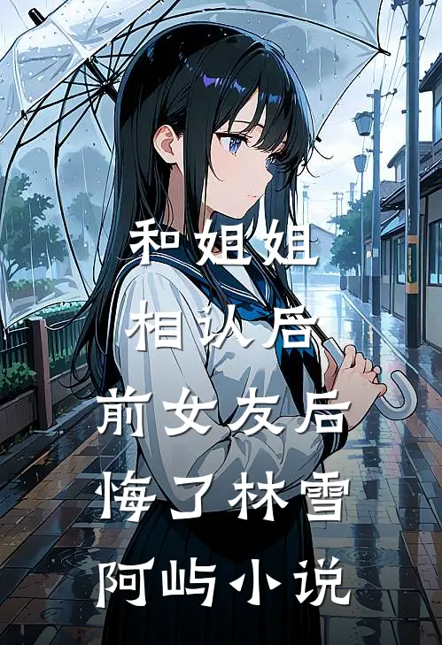 和姐姐相认后，前女友后悔了林雪阿屿小说