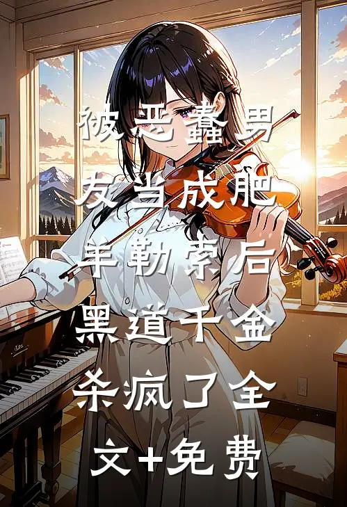 被恶蠢男友当成肥羊勒索后，黑道千金杀疯了全文+免费