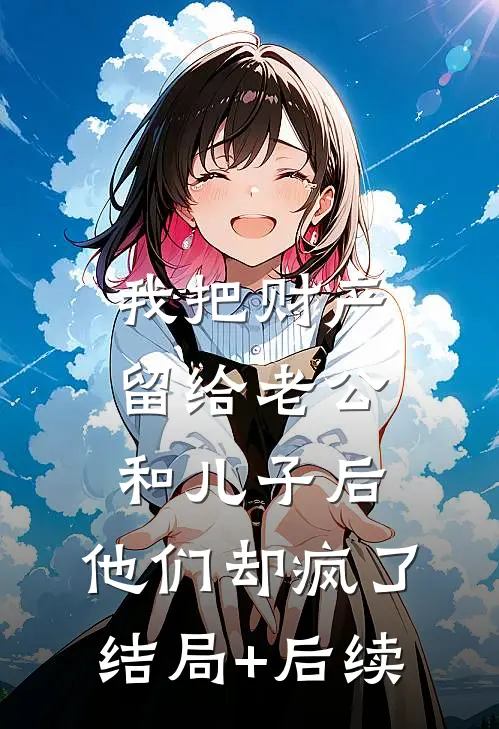 我把财产留给老公和儿子后，他们却疯了结局+后续