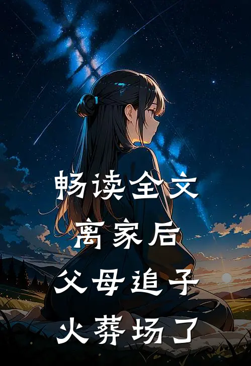 畅读全文离家后，父母追子火葬场了