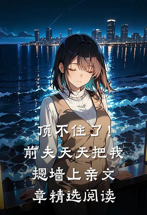 顶不住了！前夫天天把我摁墙上亲文章精选阅读