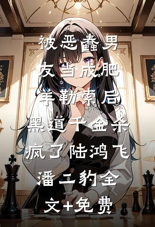 被恶蠢男友当成肥羊勒索后，黑道千金杀疯了陆鸿飞潘二豹全文+免费