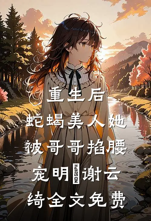 重生后，蛇蝎美人她被哥哥掐腰宠明翙谢云绮全文免费