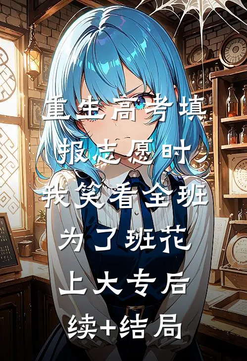 重生高考填报志愿时，我笑看全班为了班花上大专后续+结局