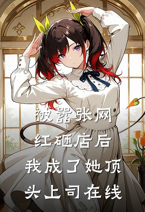 被嚣张网红砸店后，我成了她顶头上司在线