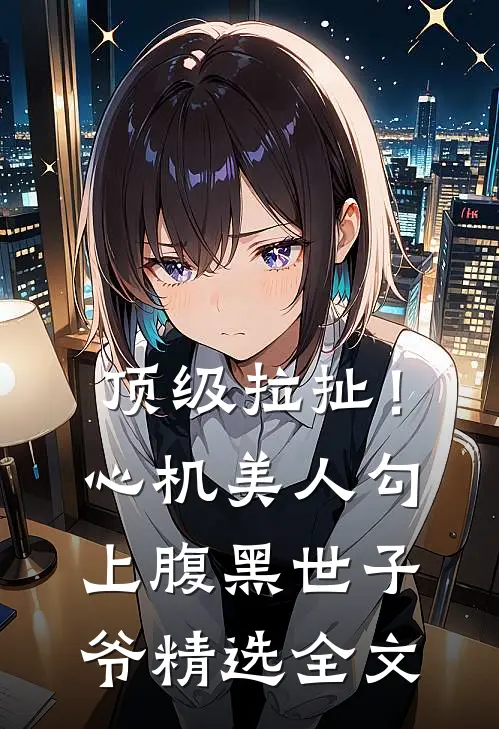 顶级拉扯！心机美人勾上腹黑世子爷精选全文
