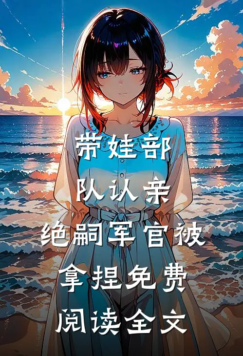 带娃部队认亲，绝嗣军官被拿捏免费阅读全文