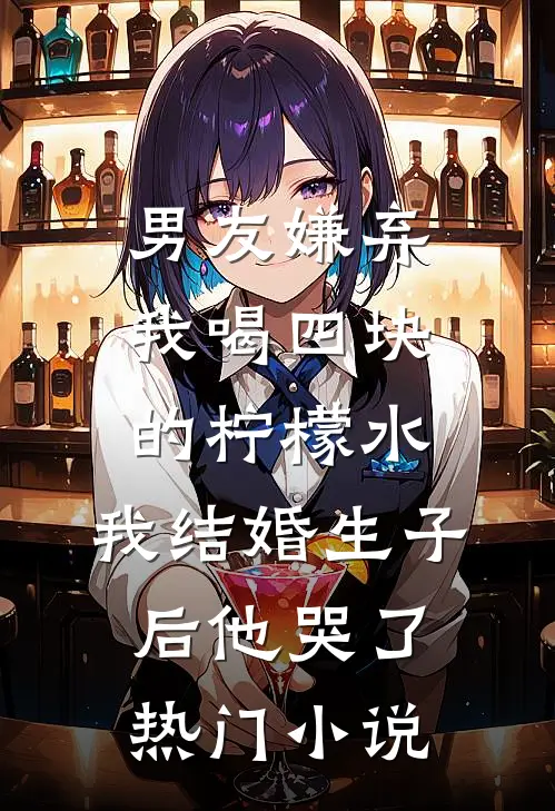 男友嫌弃我喝四块的柠檬水，我结婚生子后他哭了热门小说