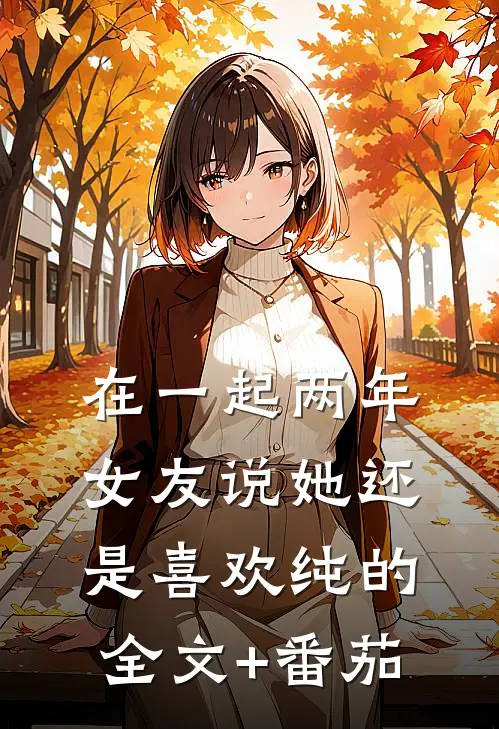 在一起两年，女友说她还是喜欢纯的全文+番茄