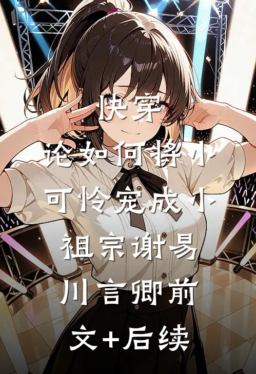 快穿：论如何将小可怜宠成小祖宗谢易川言卿前文+后续