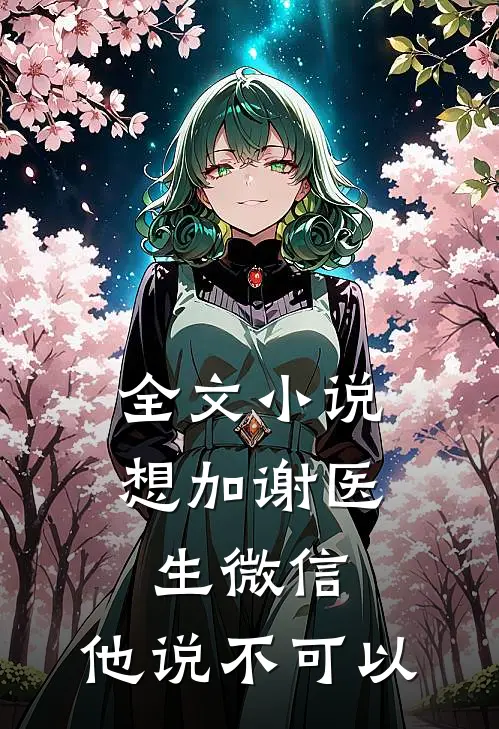 全文小说想加谢医生微信，他说不可以