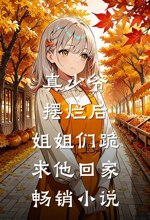 真少爷摆烂后,姐姐们跪求他回家畅销