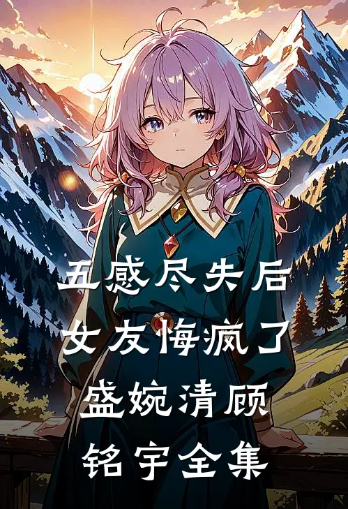 五感尽失后，女友悔疯了盛婉清顾铭宇全集