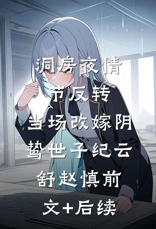 洞房夜情节反转，当场改嫁阴鸷世子纪云舒赵慎前文+后续