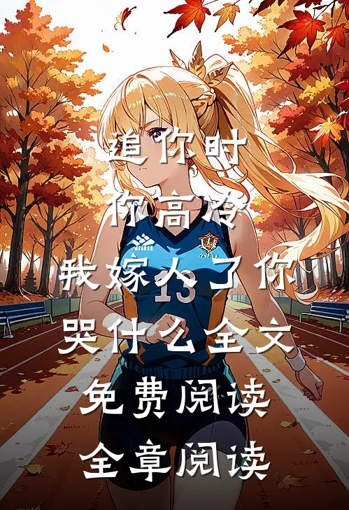 追你时你高冷,我嫁人了你哭什么全文免费阅读全章阅读