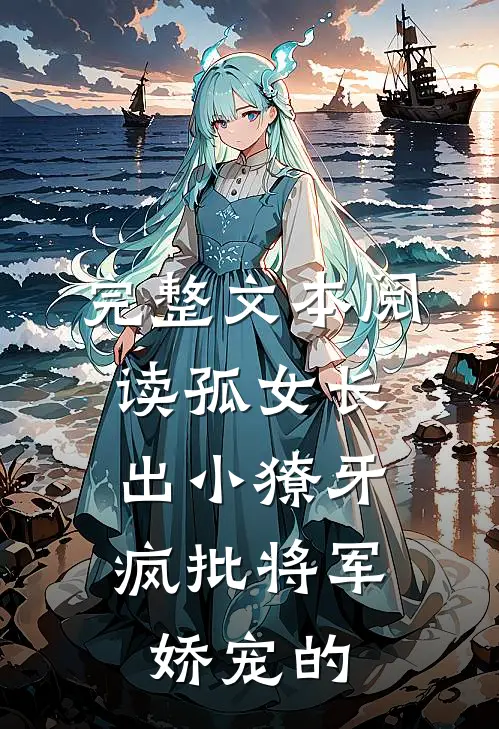 完整文本阅读孤女长出小獠牙，疯批将军娇宠的