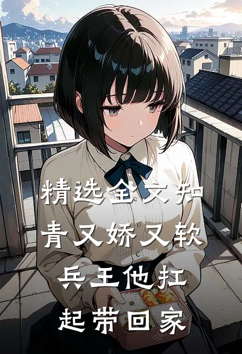 精选全文知青又娇又软，兵王他扛起带回家