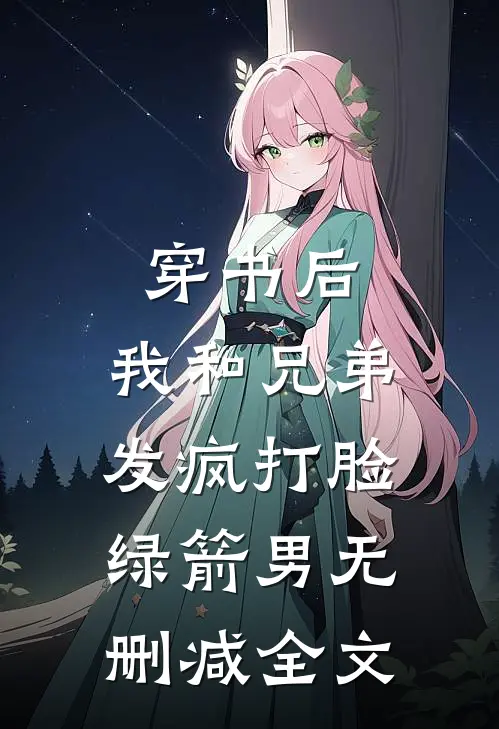 穿书后，我和兄弟发疯打脸绿箭男无删减全文