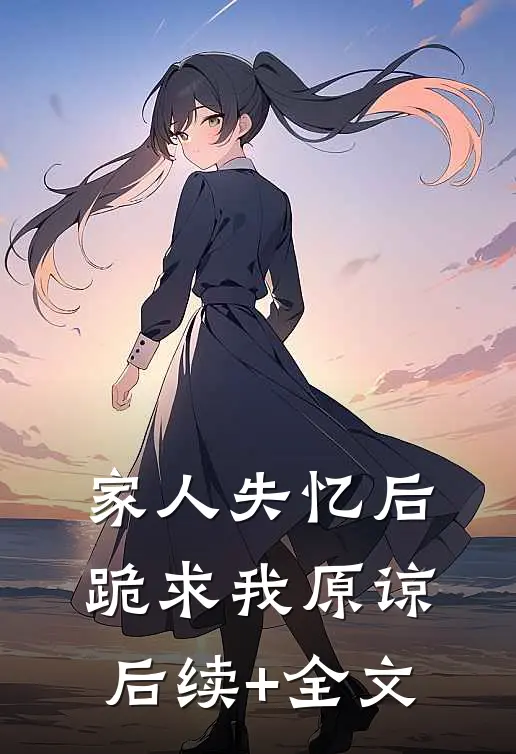 家人失忆后，跪求我原谅后续+全文