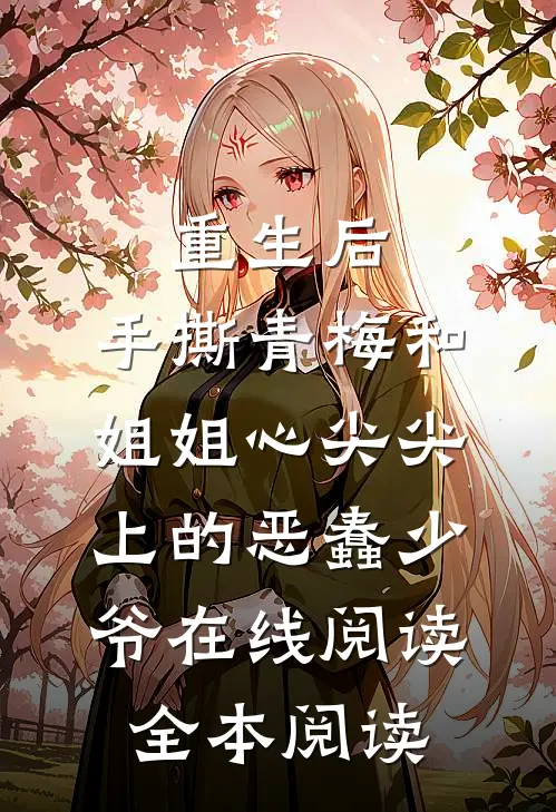 重生后，手撕青梅和姐姐心尖尖上的恶蠢少爷在线阅读全本阅读