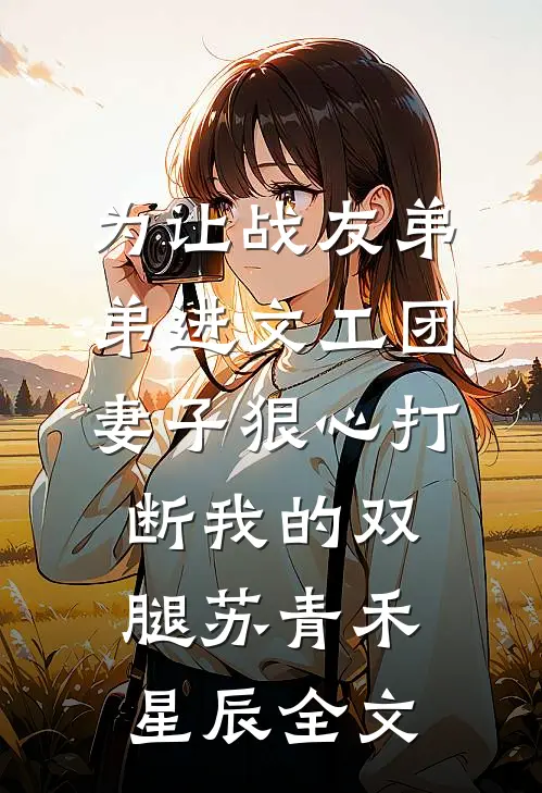 为让战友弟弟进文工团，妻子狠心打断我的双腿苏青禾星辰全文