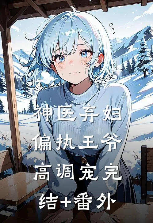 神医弃妇，偏执王爷高调宠完结+番外