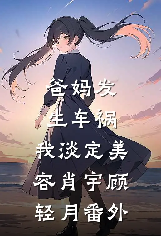 爸妈发生车祸，我淡定美容肖宇顾轻月番外