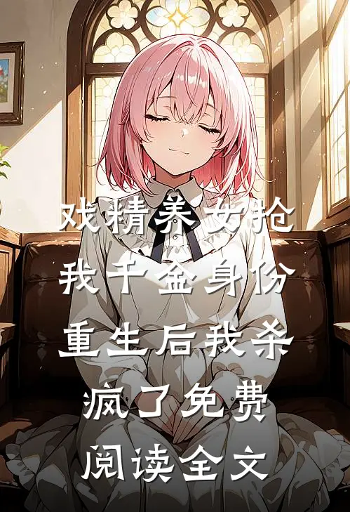 戏精养女抢我千金身份，重生后我杀疯了免费阅读全文